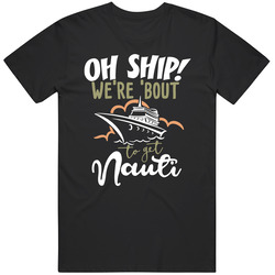 Oh Ship We're 'bout To Get Nauti T Shirt