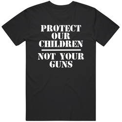 Protect Our Children Not Your Guns Anti Nra Anti Guns T Shirt