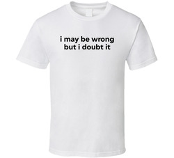 I May Be Wrong But I Doubt It Funny T Shirt