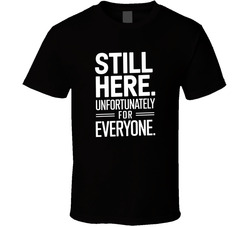 Still Here Unfortunately For Everyone Fu T Shirt