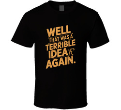Well That Was A Terrible Idea Let S Do I T Shirt