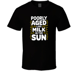 Poorly Aged Like Milk In The Sun Funny B T Shirt