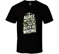 I D Agree With You But Then We D Both Be T Shirt
