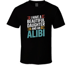 I Have A Beautiful Daughter And An Alibi T Shirt