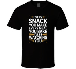 Every Snack You Make Every Meal You Bake T Shirt