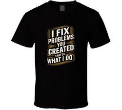 I Fix Problems You Created That S What I T Shirt