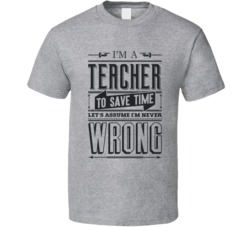 I'm A Teacher Assume I'm Never Wrong Funny School College T 