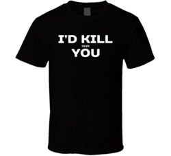 I'd Kill To Be With You Funny Crush Stalker In Love Meme T Shirt