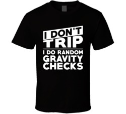 I Don't Trip I Do Random Gravity Checks Funny Clumsy Clutz T Shir