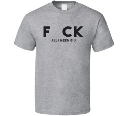 Fck All I Need Is You Offensive T Shirt
