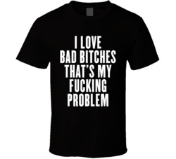 I Love Bad Btches That's My Fcking Problem Funny T Shirt