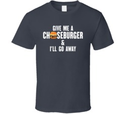 Give Me A Cheeseburger And I'll Go Away Funny Foodie T Shirt