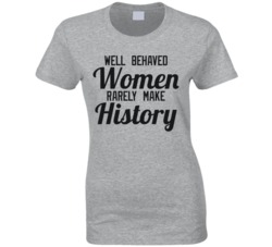 Well Behaved Women Rarely Make History Pro Feminism T Shirt