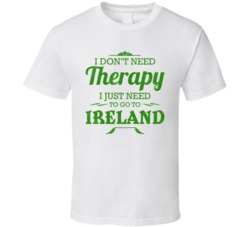 I Don't Need Therapy I Just Need To go To Ireland T Shirt