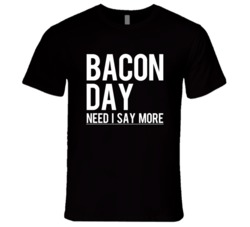 Bacon Day Need I Say More Funny Food Celebration T Shirt