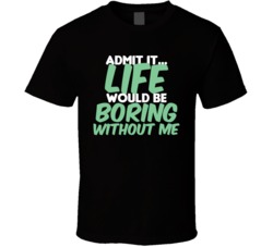 Admit It Life Would Be Boring Without Me Funny T Shirt