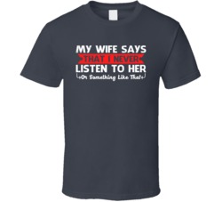 My Wife Says I Never Listen To Her Or Something Like That T Shirt