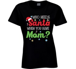 Who Needs Santa When You Have Mom Funny Christmas Xmas T Shirt