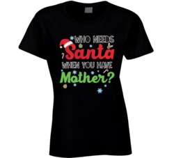 Who Needs Santa When You Have Mother Funny Christmas Xmas T Shirt
