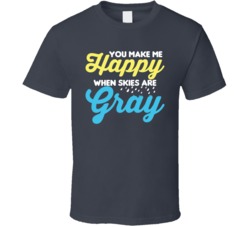 You Make Me Happy When Skies Are Gray Happy Song T Shirt