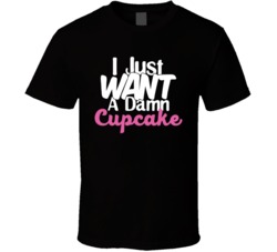 I Just Want A Damn Cupcake Funny Dessert T Shirt