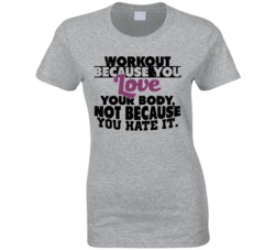 Work Out Because You Love Your Body Not Because You Hate It T Shirt