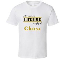 Cheese I Want A Lifetime Supply Favorites T shirt