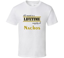 Nachos I Want A Lifetime Supply Favorites T shirt