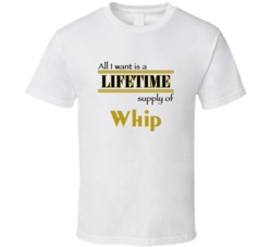 Whip I Want A Lifetime Supply Favorites T shirt