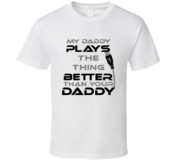 The Thing My Daddy Plays Better Than Yours T shirt