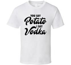 You Say Potato I Say Vodka Drinking Party T Shirt