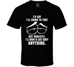 Ill Drink To That I Drink To Anthing Funny Alcohol Lovers T Shirt
