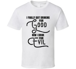 I Quit Drinking For Good Now I Drink For Evil Funny Alcohol Lovers T S