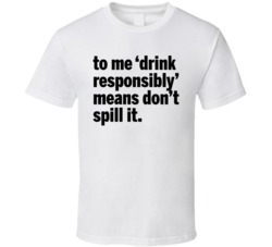 To Me Drink Responsibly Means Don't Spill It Funny Alcohol Drinke
