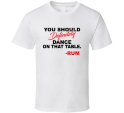 Rum You Should Definitely Dance On That Table Favorite Alcohol T Shirt