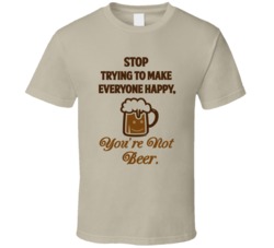 Stop Trying To Make Everyone Happy Youre Not Beer Funny Party T Shirt