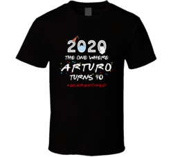 The One Where Arturo Turns 40 Birthday Quarantined Social Distancing T