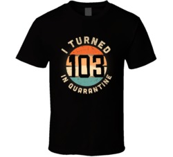 I Turned 103 In Quarantine 2020 Social Distancing Birthday Gift T Shir