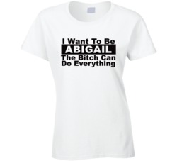 Abigail I Want To Be Her Bitch Can Do Everything Funny T Shirt