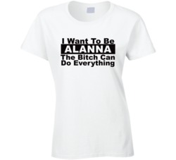 Alanna I Want To Be Her Bitch Can Do Everything Funny T Shirt