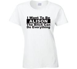 Alison I Want To Be Her Bitch Can Do Everything Funny T Shirt