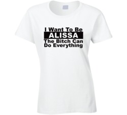 Alissa I Want To Be Her Bitch Can Do Everything Funny T Shirt