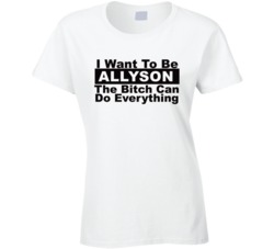 Allyson I Want To Be Her Bitch Can Do Everything Funny T Shirt