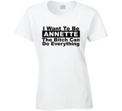 Annette I Want To Be Her Bitch Can Do Everything Funny T Shirt
