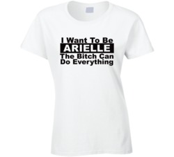 Arielle I Want To Be Her Bitch Can Do Everything Funny T Shirt