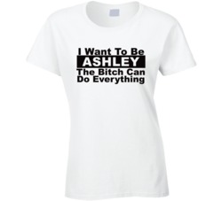 Ashley I Want To Be Her Bitch Can Do Everything Funny T Shirt