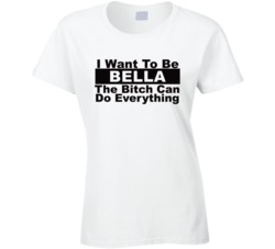 Bella I Want To Be Her Bitch Can Do Everything Funny T Shirt