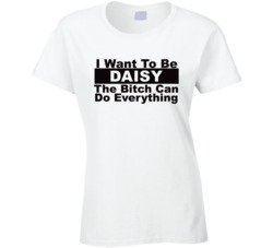 Daisy I Want To Be Her Bitch Can Do Everything Funny T Shirt