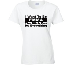 Emma I Want To Be Her Bitch Can Do Everything Funny T Shirt