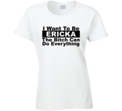 Ericka I Want To Be Her Bitch Can Do Everything Funny T Shirt